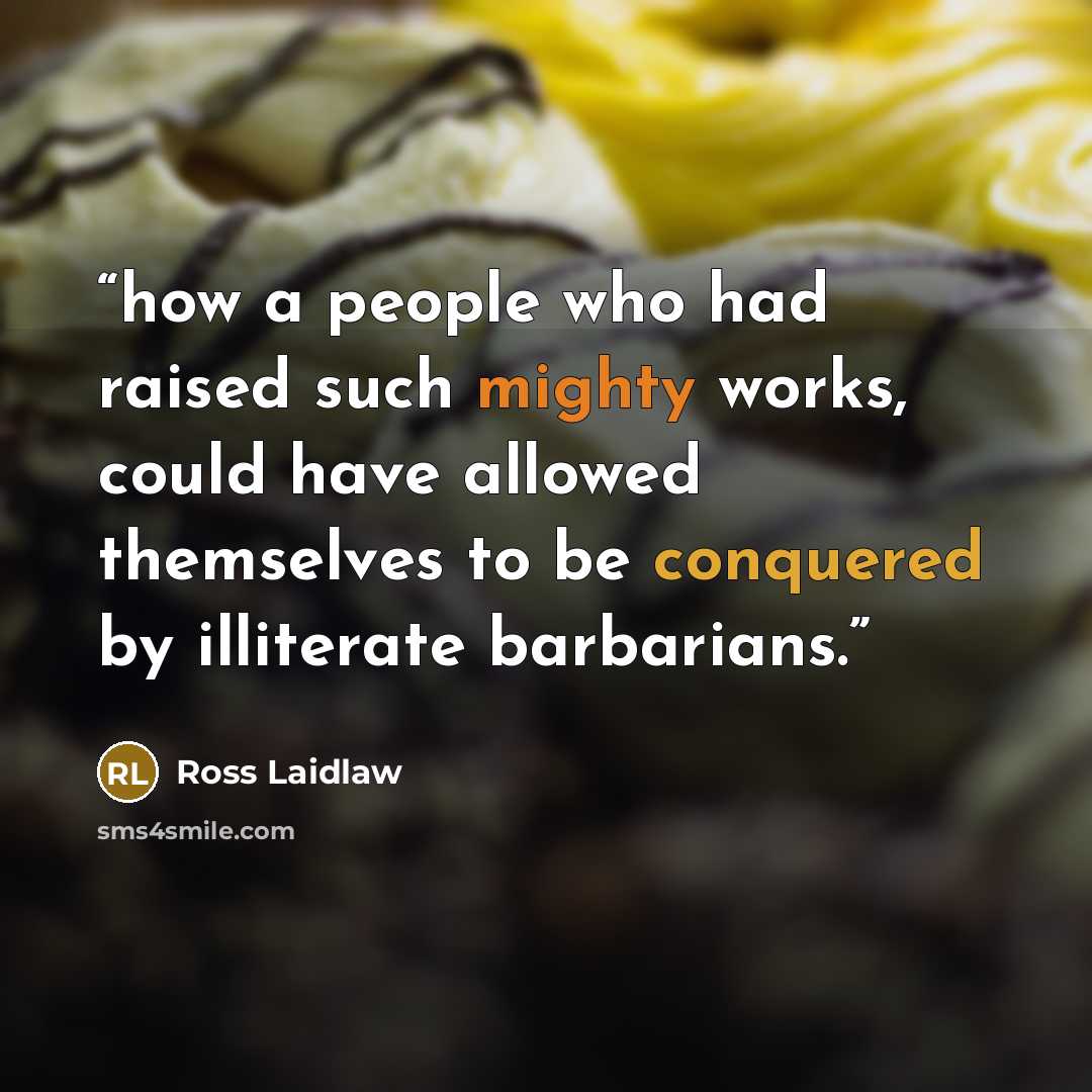 “how a people who had raised such mighty works, could have allowed themselves to be conquered by illiterate barbarians.” quote by Ross Laidlaw