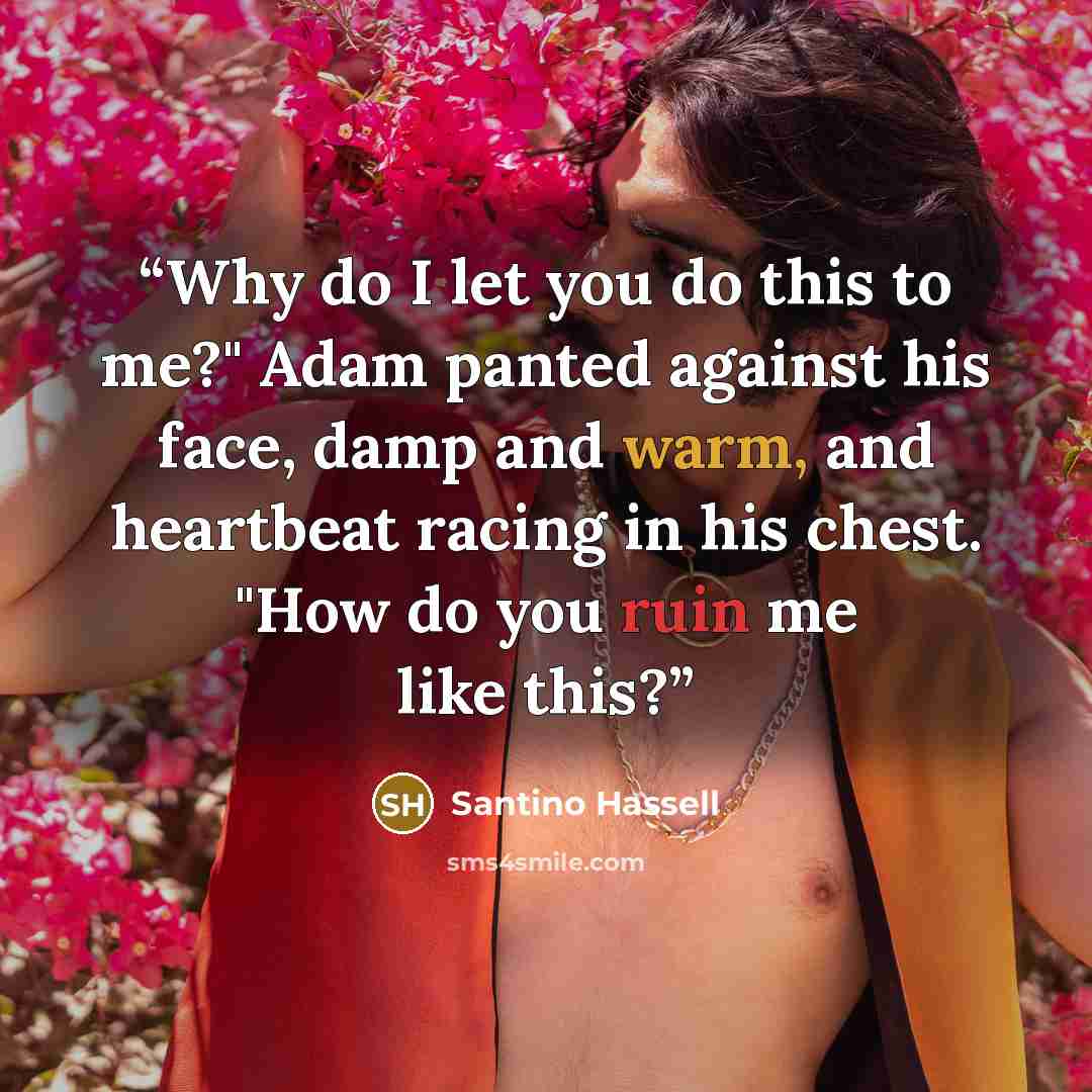 “Why do I let you do this to me?" Adam panted against his face, damp and warm, and heartbeat racing in his chest. "How do you ruin me like this?” quote by Santino Hassell