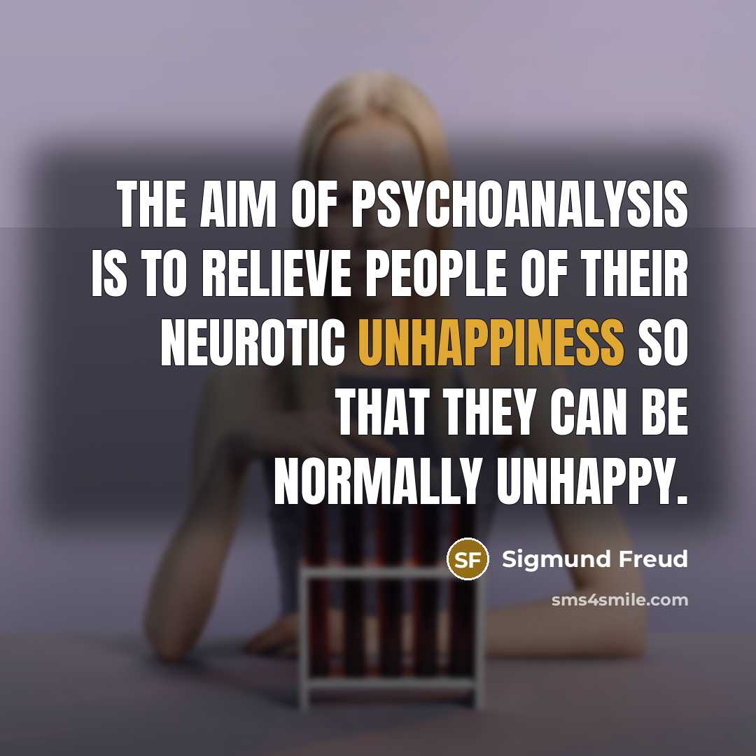 “The aim of psychoanalysis is to relieve people of their neurotic unhappiness so that they can be normally unhappy.” quote by Sigmund Freud
