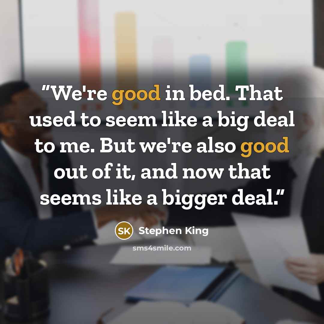 “We're good in bed. That used to seem like a big deal to me. But we're also good out of it, and now that seems like a bigger deal.” quote by Stephen King
