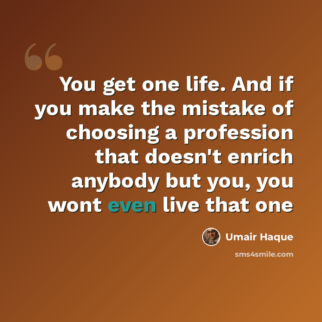 “You get one life. And if you make the mistake of choosing a profession that doesn't enrich anybody but you, you wont even live that one” quote by Umair Haque