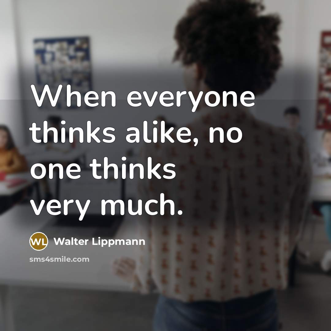 “When everyone thinks alike, no one thinks very much.” quote by Walter Lippmann