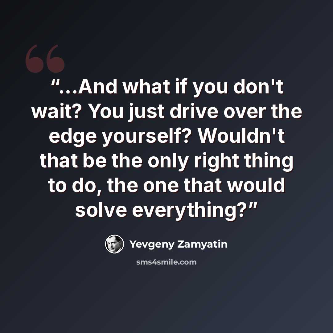 “...And what if you don't wait? You just drive over the edge yourself? Wouldn't that be the only right thing to do, the one that would solve everything?” quote by Yevgeny Zamyatin