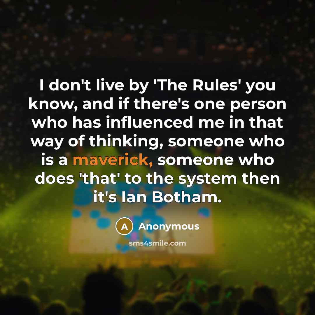 “I don't live by 'The Rules' you know, and if there's one person who has influenced me in that way of thinking, someone who is a maverick, someone who does 'that' to the system then it's Ian Botham.” quote by Anonymous