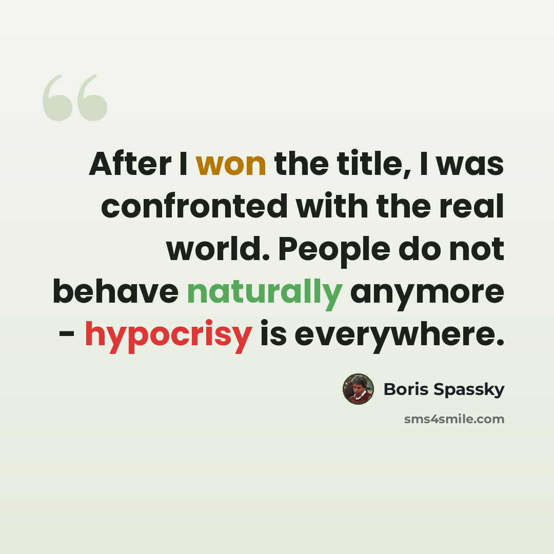 “After I won the title, I was confronted with the real world. People do not behave naturally anymore - hypocrisy is everywhere.” quote by Boris Spassky
