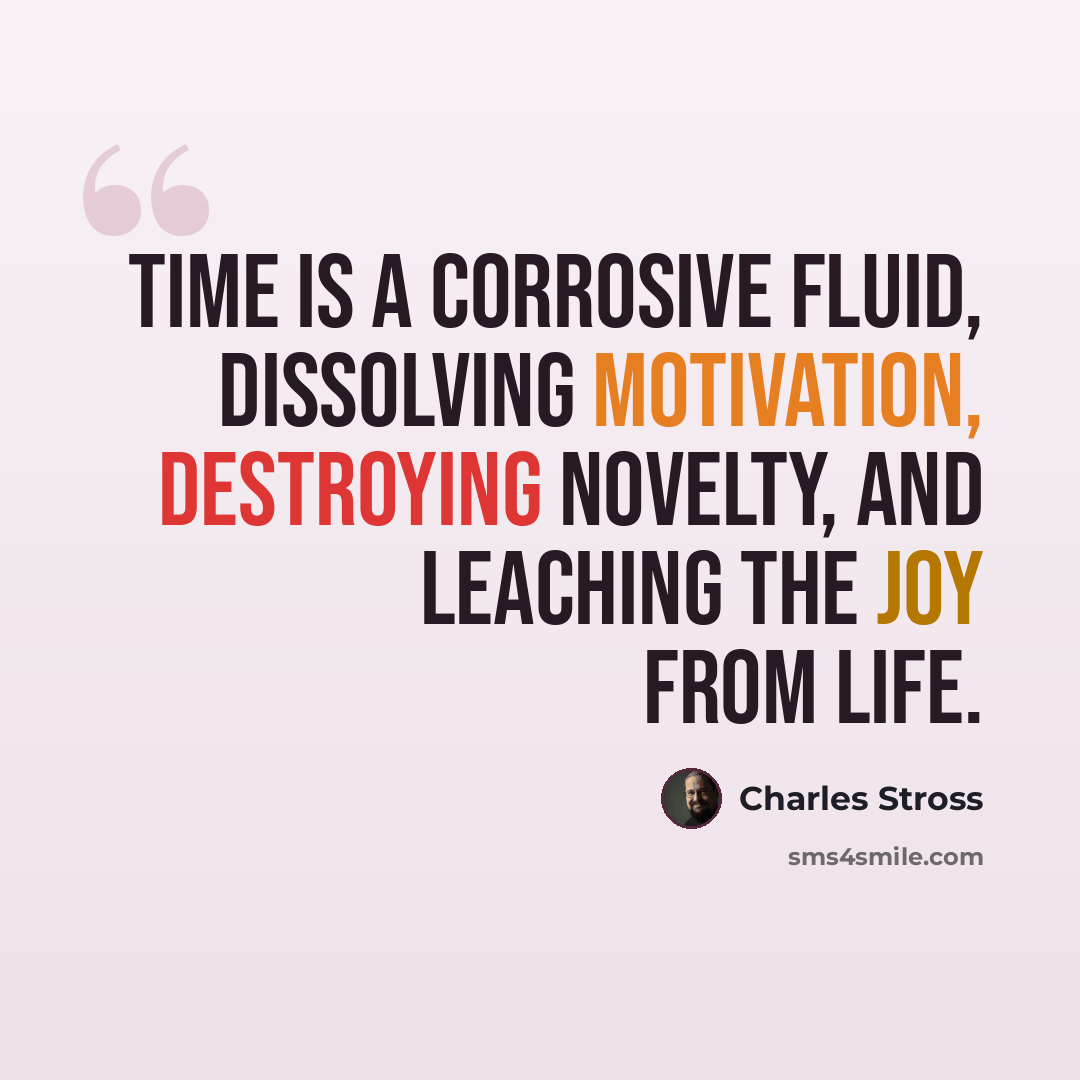 “Time is a corrosive fluid, dissolving motivation, destroying novelty, and leaching the joy from life.” quote by Charles Stross
