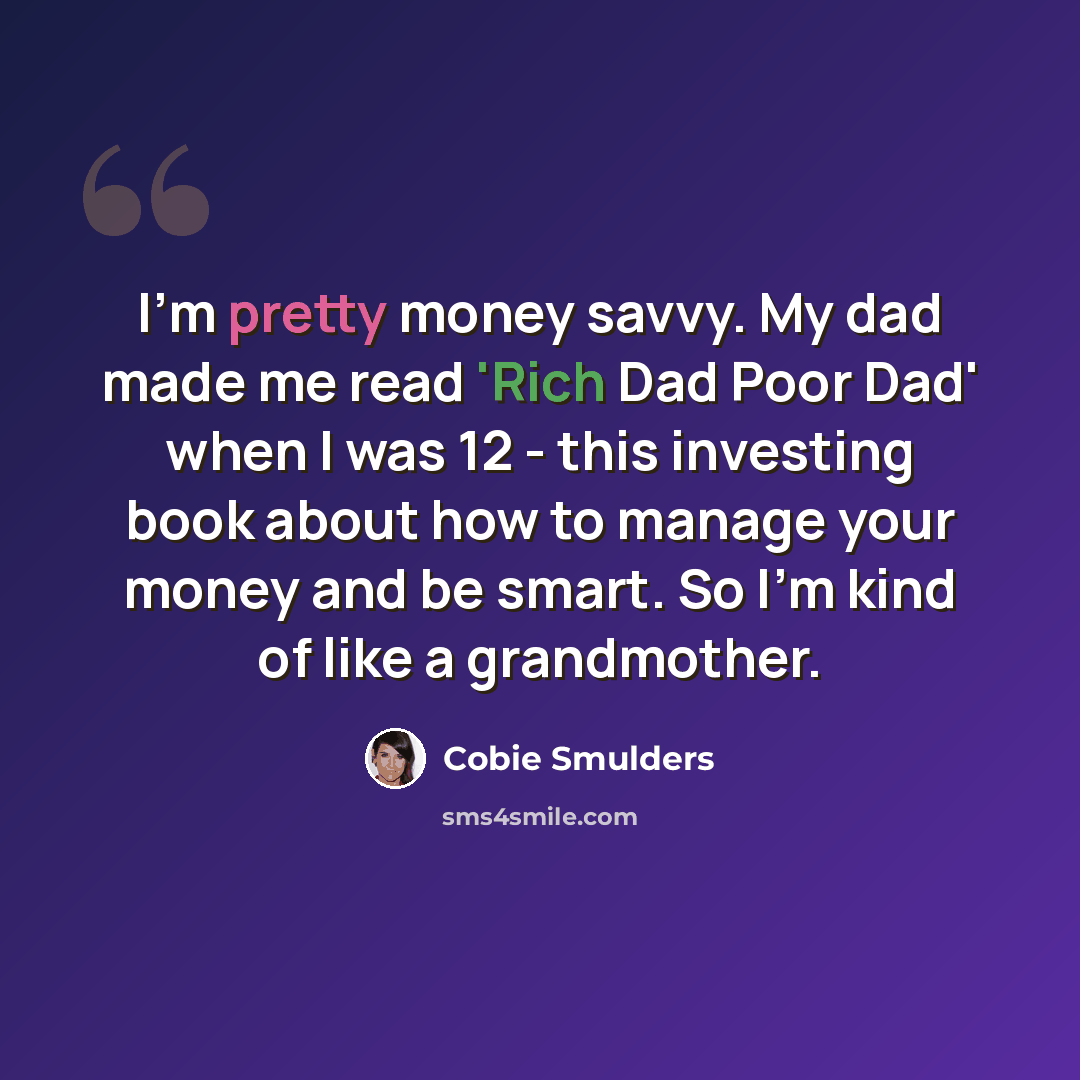 “I'm pretty money savvy. My dad made me read 'Rich Dad Poor Dad' when I was 12 - this investing book about how to manage your money and be smart. So I'm kind of like a grandmother.” quote by Cobie Smulders