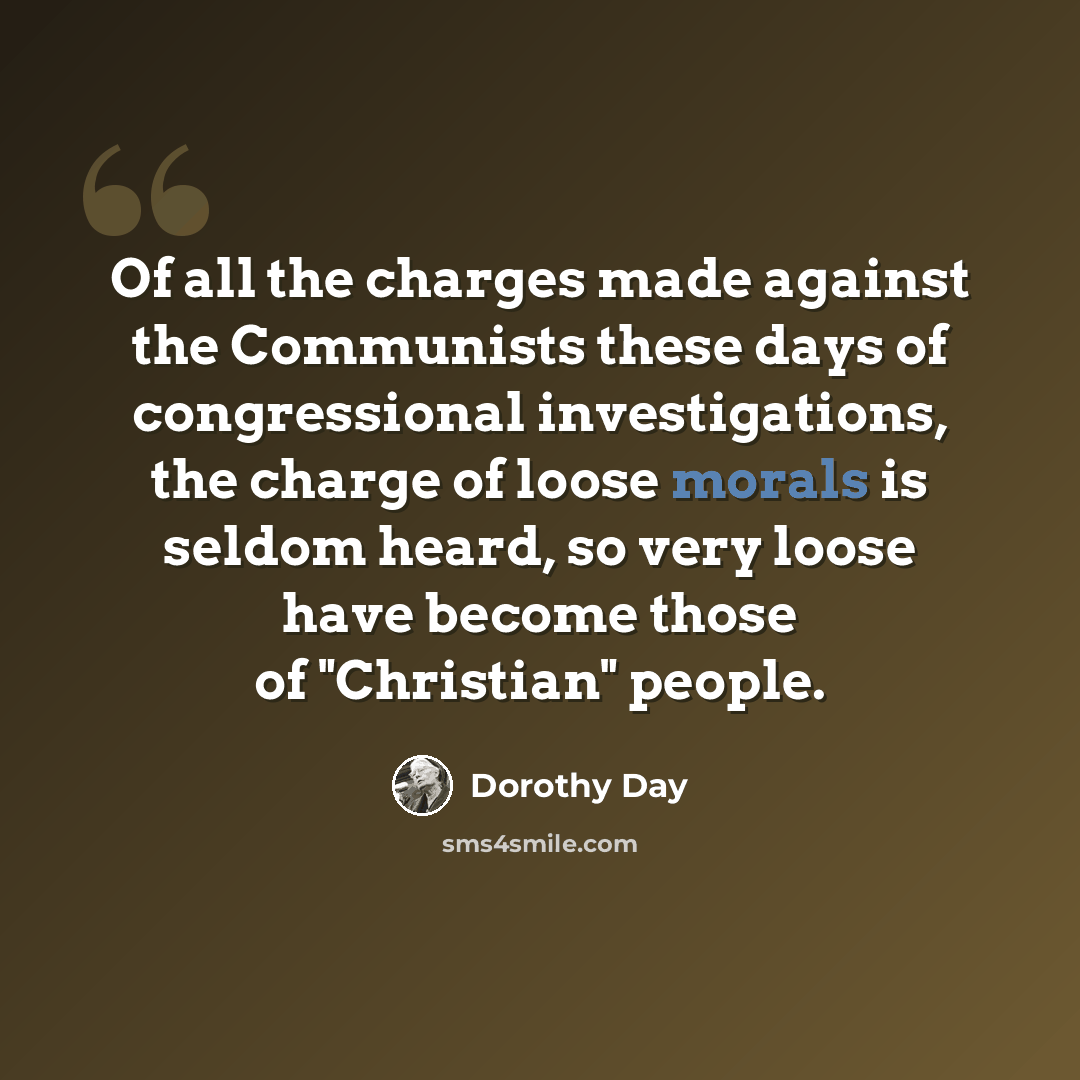 “Of all the charges made against the Communists these days of congressional investigations, the charge of loose morals is seldom heard, so very loose have become those of "Christian" people.” quote by Dorothy Day