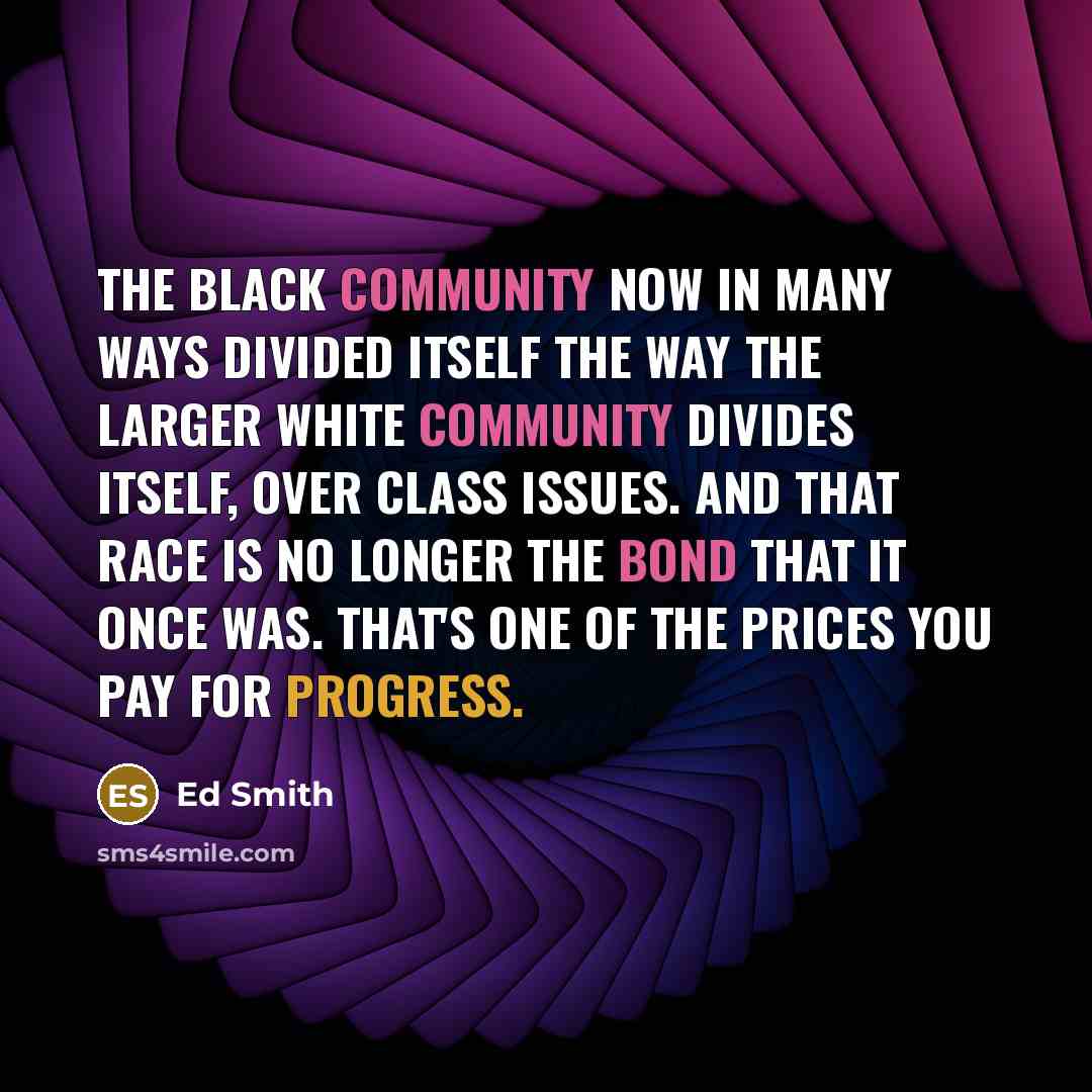 “The black community now in many ways divided itself the way the larger white community divides itself, over class issues. And that race is no longer the bond that it once was. That's one of the prices you pay for progress.” quote by Ed Smith