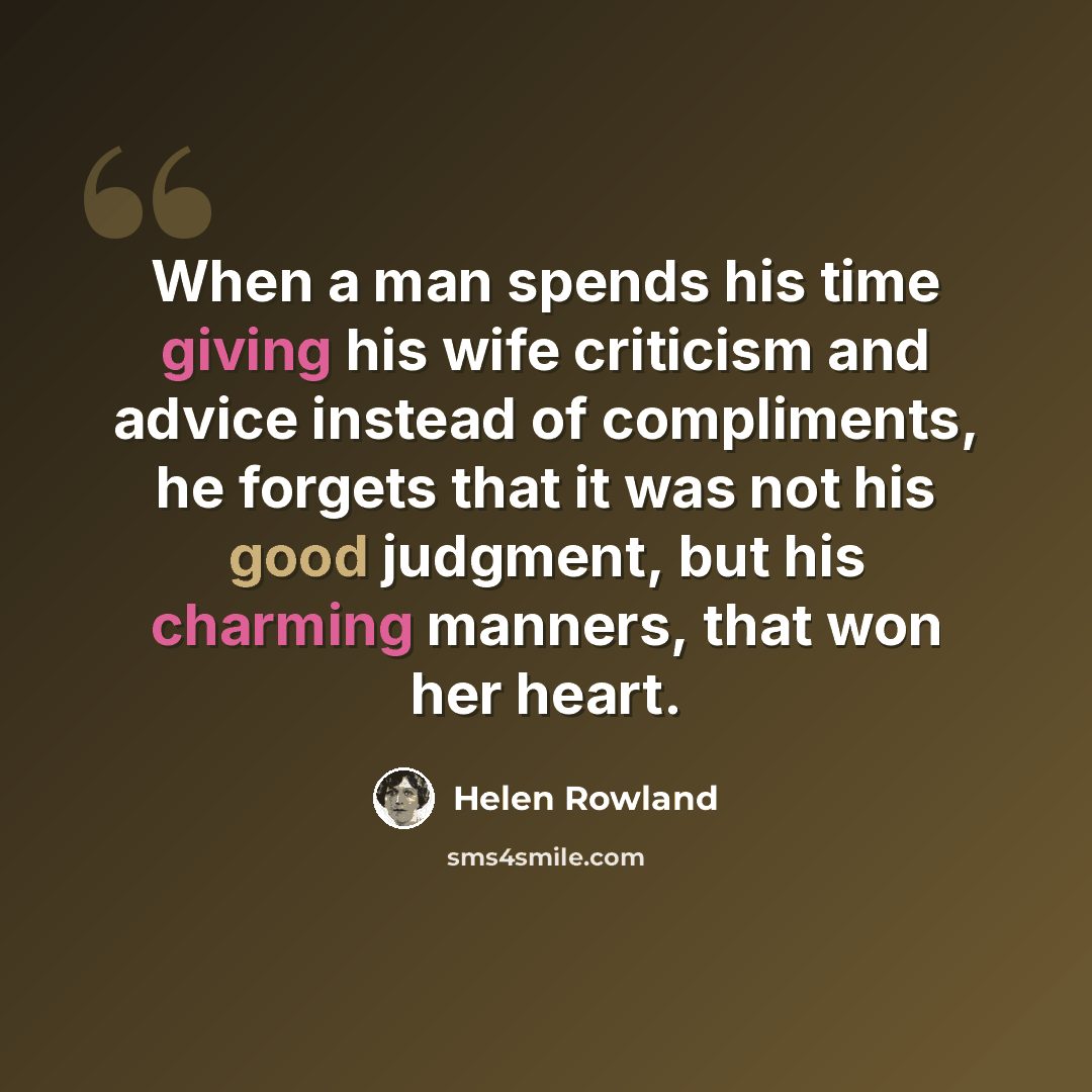 “When a man spends his time giving his wife criticism and advice instead of compliments, he forgets that it was not his good judgment, but his charming manners, that won her heart.” quote by Helen Rowland
