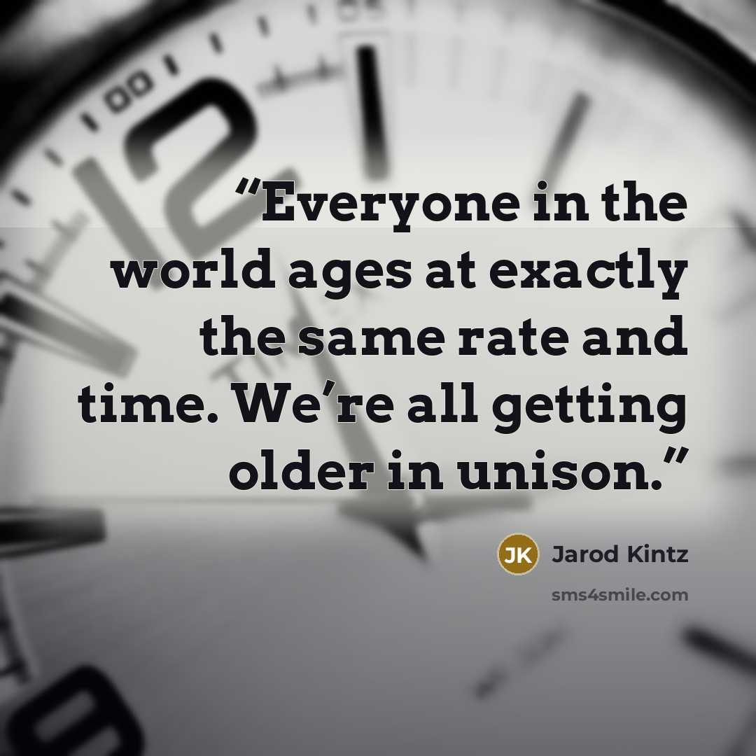 “Everyone in the world ages at exactly the same rate and time. We’re all getting older in unison.” quote by Jarod Kintz