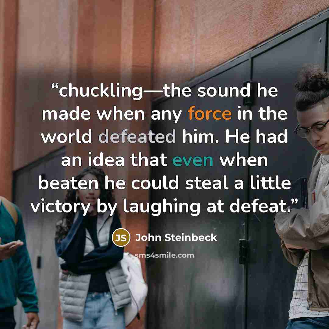 “chuckling—the sound he made when any force in the world defeated him. He had an idea that even when beaten he could steal a little victory by laughing at defeat.” quote by John Steinbeck