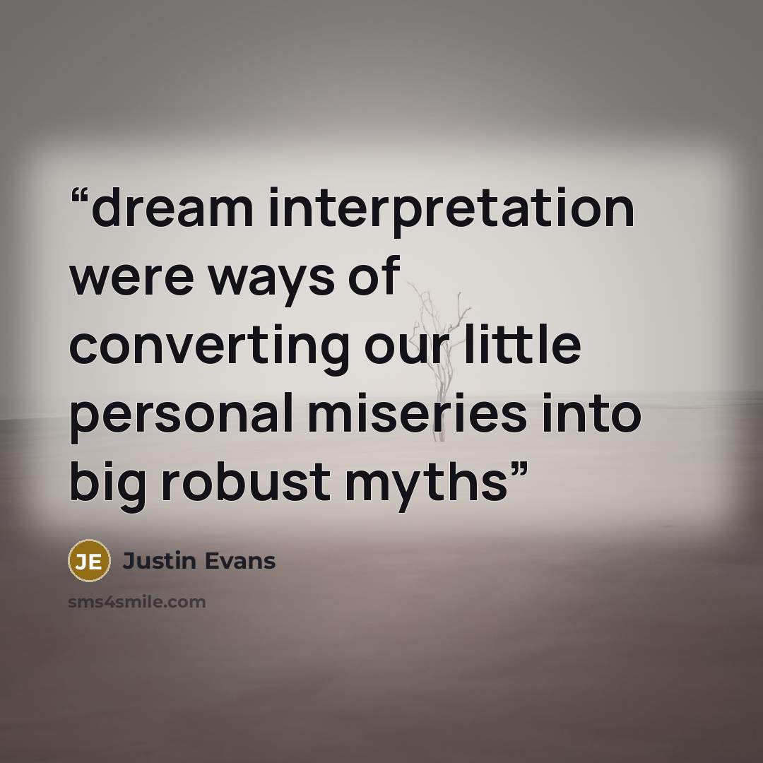 “dream interpretation were ways of converting our little personal miseries into big robust myths” quote by Justin Evans