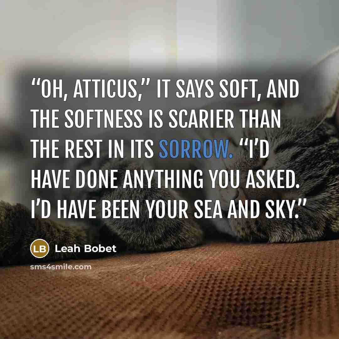 “Oh, Atticus,” it says soft, and the softness is scarier than the rest in its sorrow. “I’d have done anything you asked. I’d have been your sea and sky.” quote by Leah Bobet