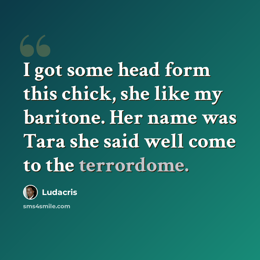 “I got some head form this chick, she like my baritone. Her name was Tara she said well come to the terrordome.” quote by Ludacris