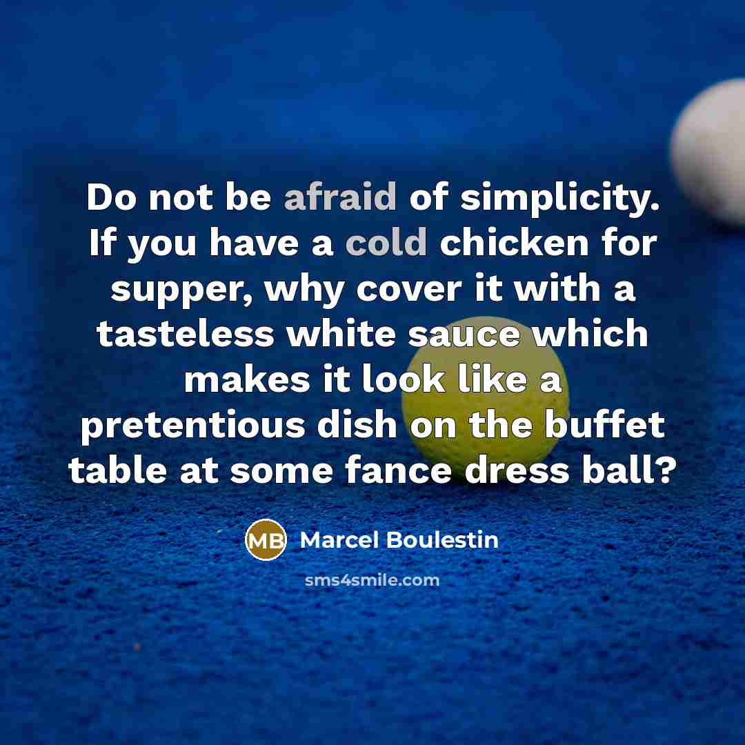 “Do not be afraid of simplicity. If you have a cold chicken for supper, why cover it with a tasteless white sauce which makes it look like a pretentious dish on the buffet table at some fance dress ball?” quote by Marcel Boulestin