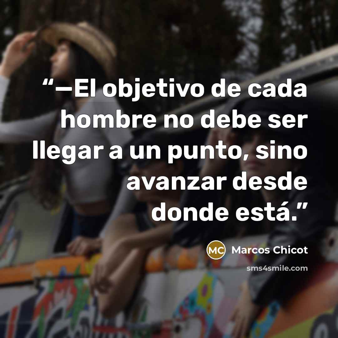 “—El objetivo de cada hombre no debe ser llegar a un punto, sino avanzar desde donde está.” quote by Marcos Chicot
