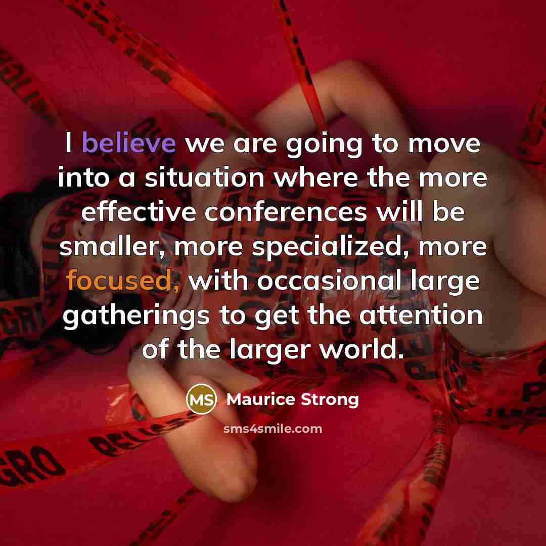 “I believe we are going to move into a situation where the more effective conferences will be smaller, more specialized, more focused, with occasional large gatherings to get the attention of the larger world.” quote by Maurice Strong