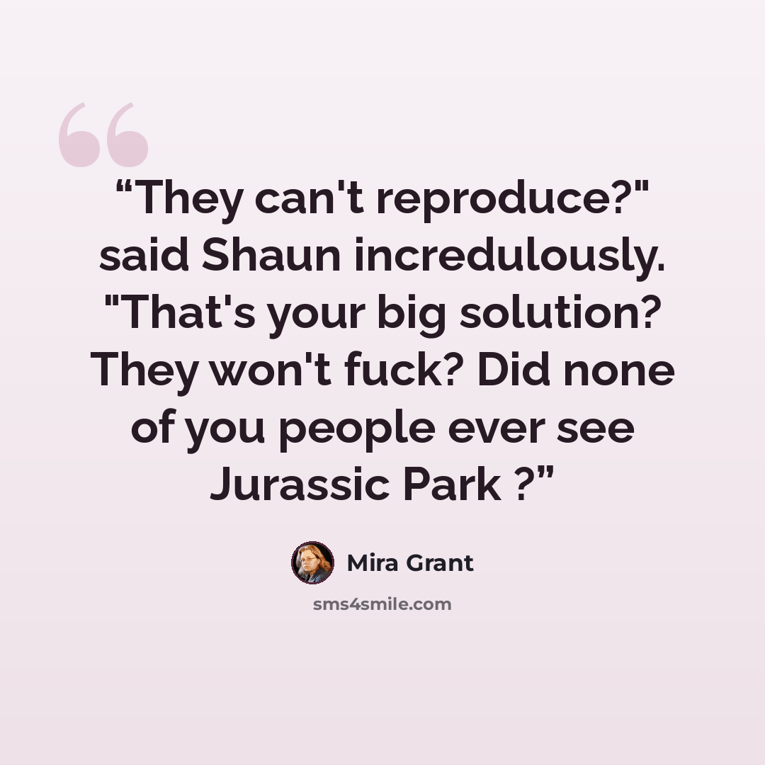 “They can't reproduce?" said Shaun incredulously. "That's your big solution? They won't fuck? Did none of you people ever see Jurassic Park ?” quote by Mira Grant