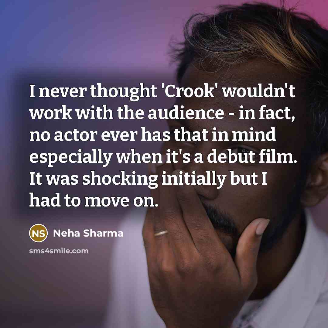 “I never thought 'Crook' wouldn't work with the audience - in fact, no actor ever has that in mind especially when it's a debut film. It was shocking initially but I had to move on.” quote by Neha Sharma