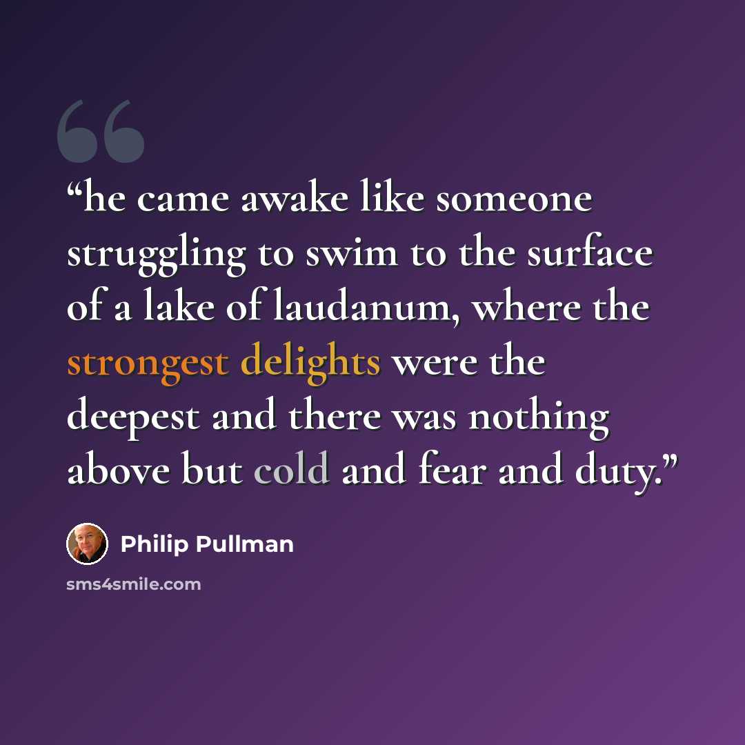 “he came awake like someone struggling to swim to the surface of a lake of laudanum, where the strongest delights were the deepest and there was nothing above but cold and fear and duty.” quote by Philip Pullman