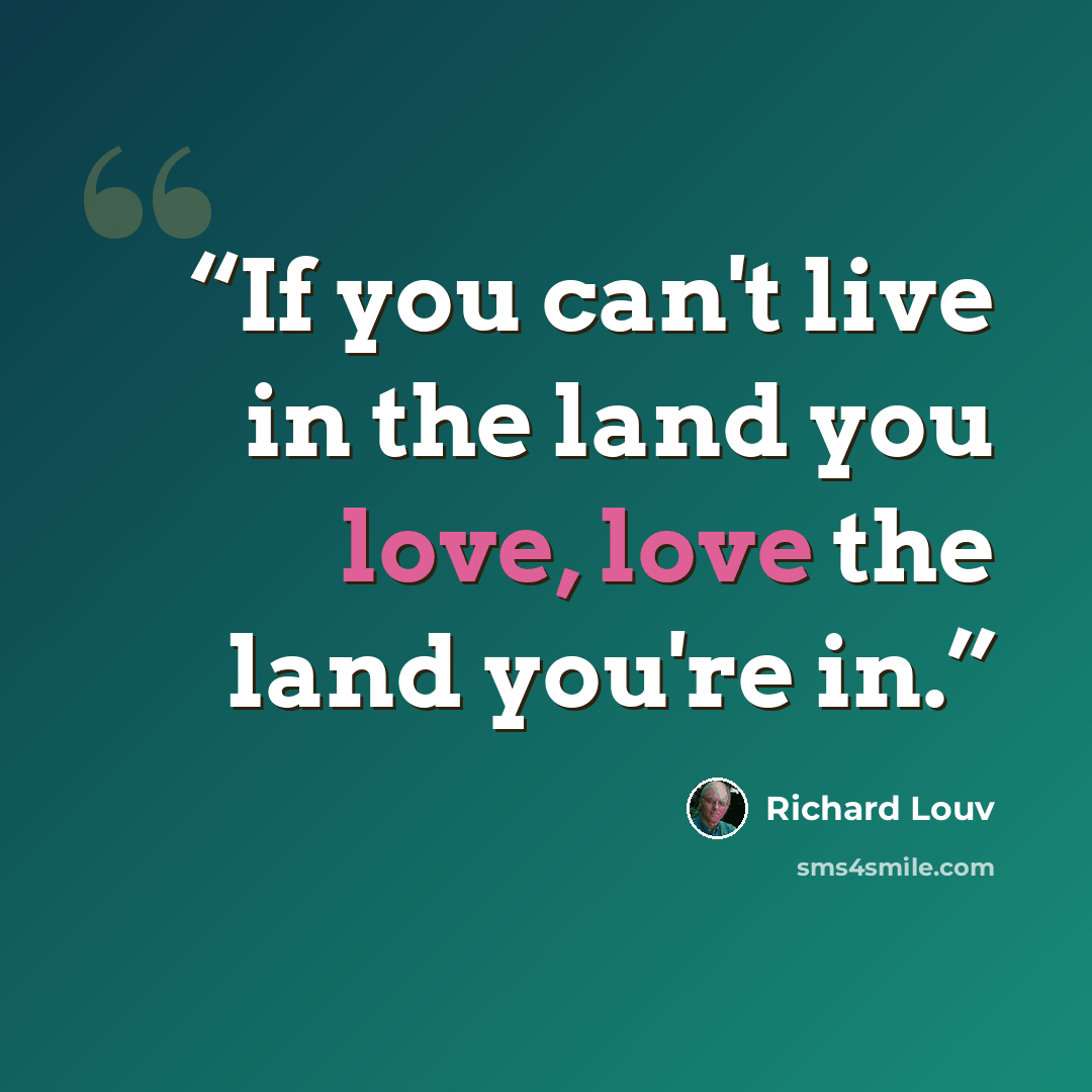“If you can't live in the land you love, love the land you're in.” quote by Richard Louv