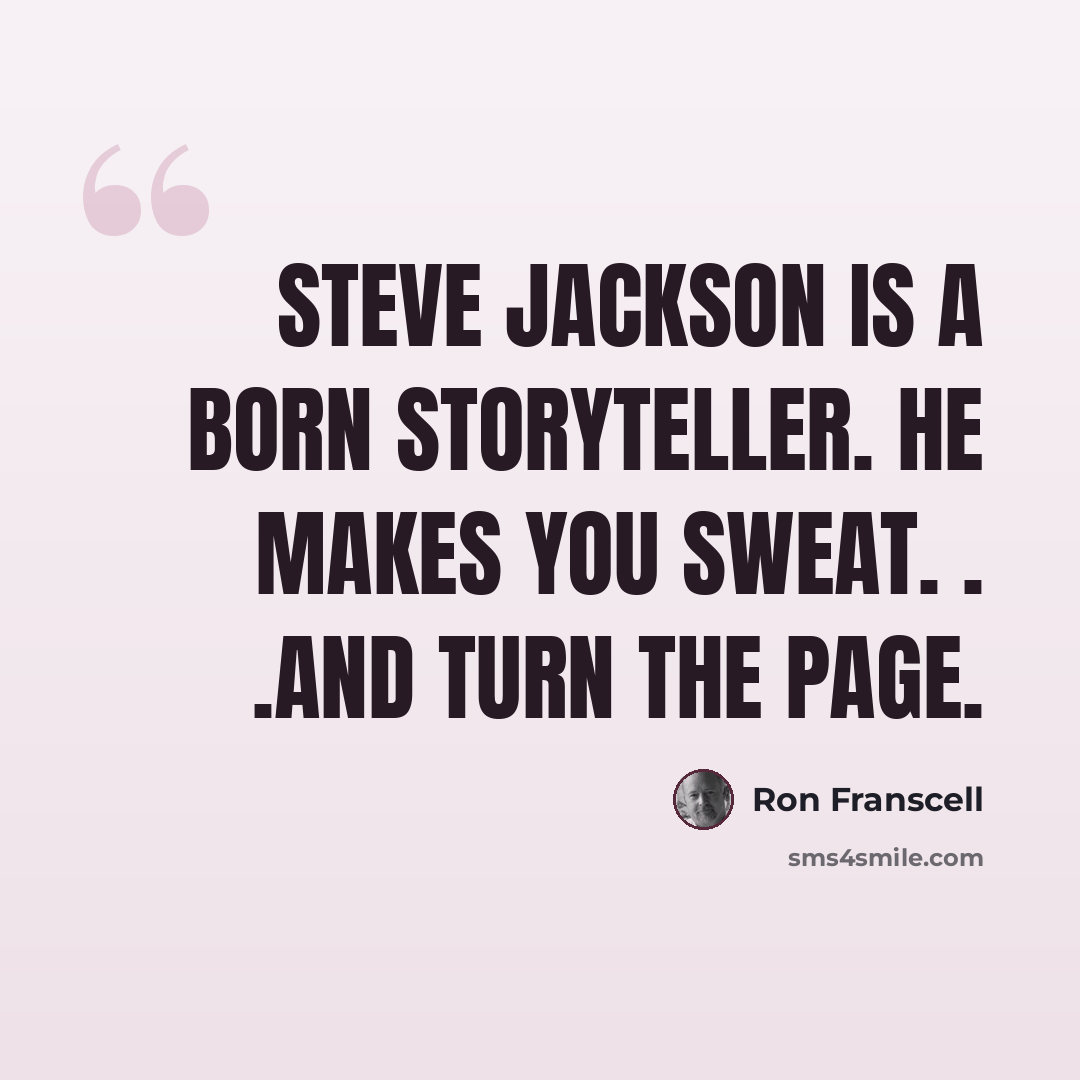 “Steve Jackson is a born storyteller. He makes you sweat. . .and turn the page.” quote by Ron Franscell