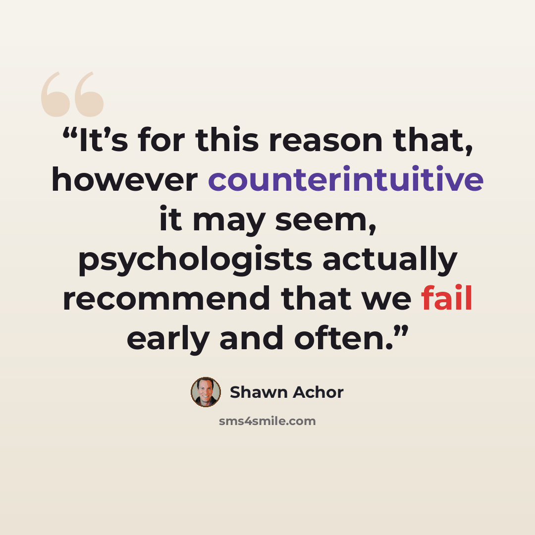 “It’s for this reason that, however counterintuitive it may seem, psychologists actually recommend that we fail early and often.” quote by Shawn Achor