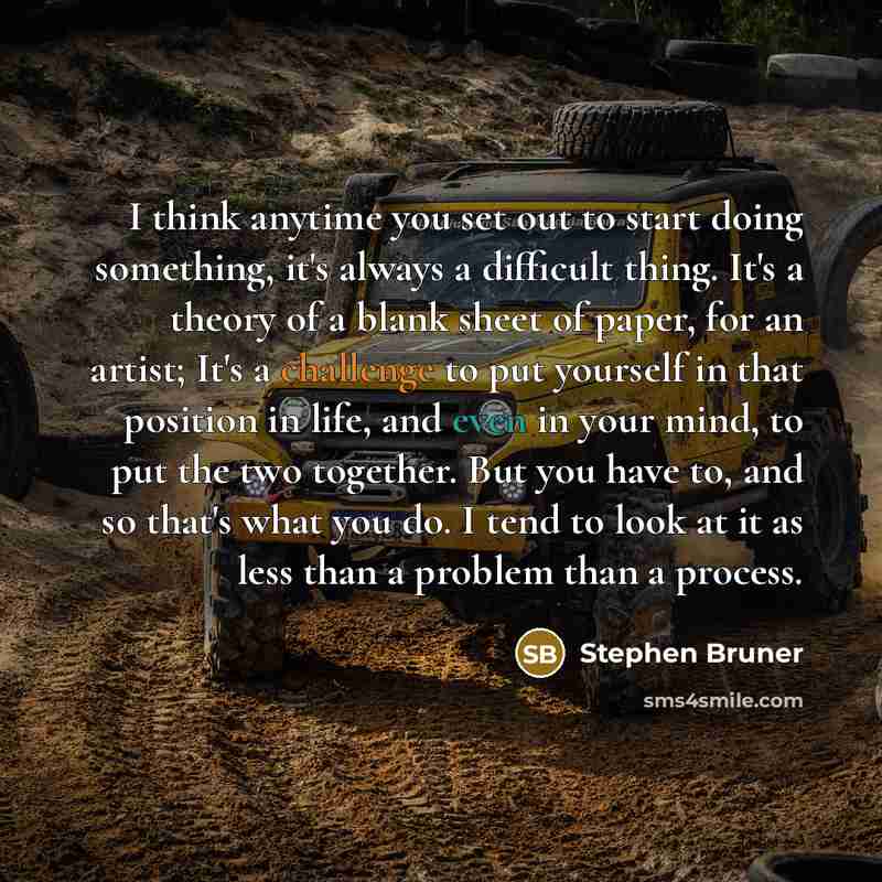 “I think anytime you set out to start doing something, it's always a difficult thing. It's a theory of a blank sheet of paper, for an artist; It's a challenge to put yourself in that position in life, and even in your mind, to put the two together. But you have to, and so that's what you do. I tend…” quote by Stephen Bruner