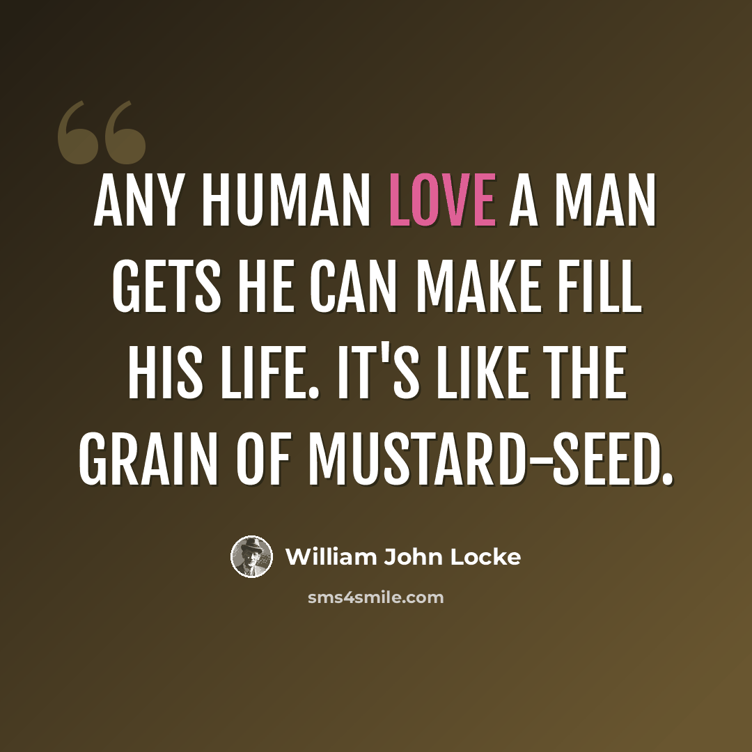 “Any human love a man gets he can make fill his life. It's like the grain of mustard-seed.” quote by William John Locke
