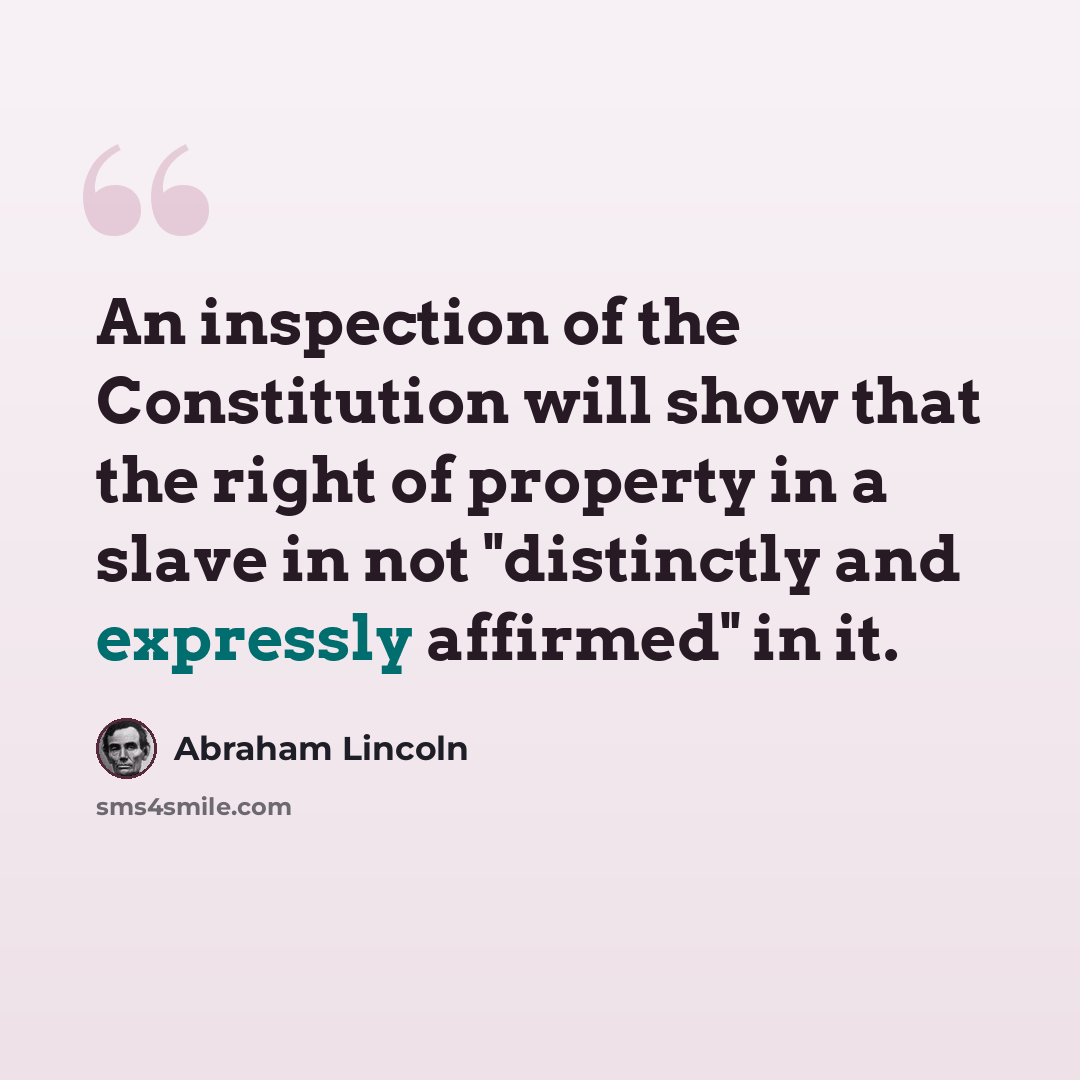 “An inspection of the Constitution will show that the right of property in a slave in not "distinctly and expressly affirmed" in it.” quote by Abraham Lincoln