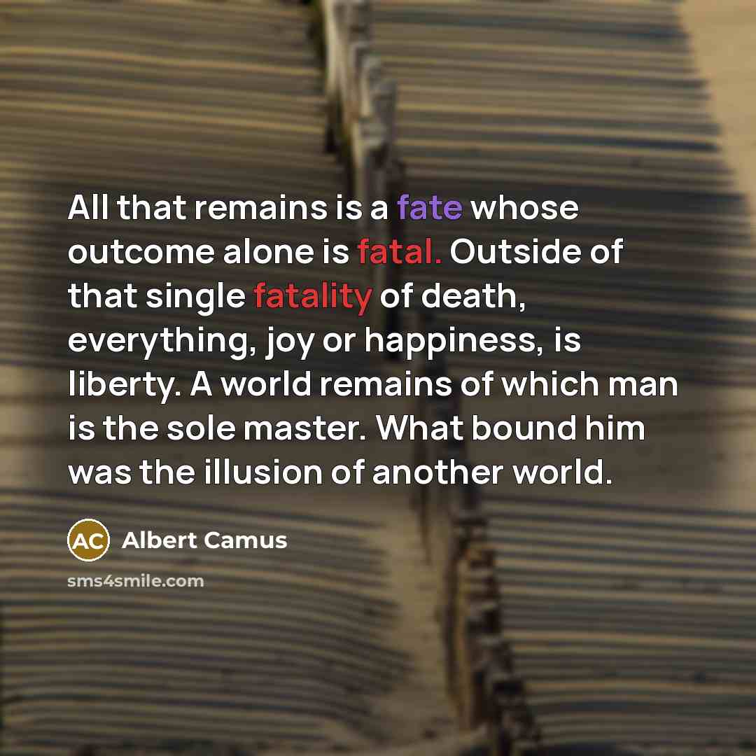 “All that remains is a fate whose outcome alone is fatal. Outside of that single fatality of death, everything, joy or happiness, is liberty. A world remains of which man is the sole master. What bound him was the illusion of another world.” quote by Albert Camus