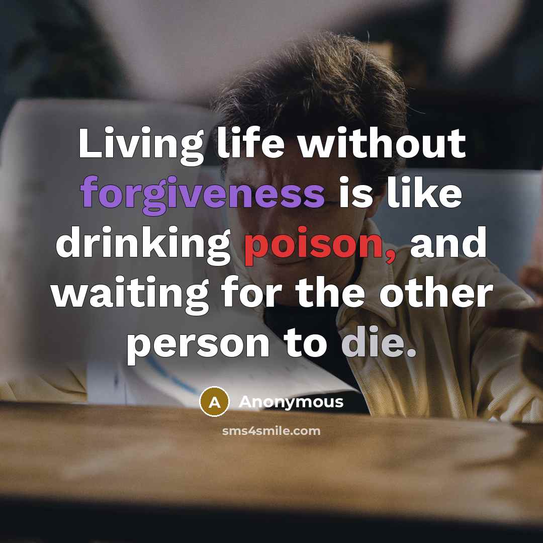 “Living life without forgiveness is like drinking poison, and waiting for the other person to die.” quote by Anonymous