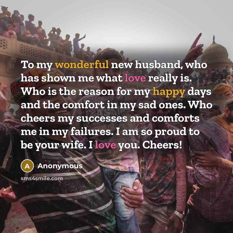 “To my wonderful new husband, who has shown me what love really is. Who is the reason for my happy days and the comfort in my sad ones. Who cheers my successes and comforts me in my failures. I am so proud to be your wife. I love you. Cheers!” quote by Anonymous