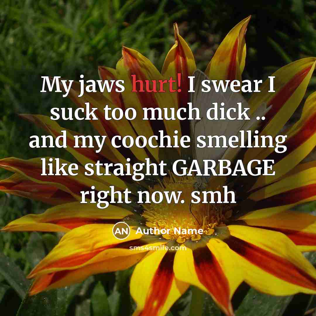 “My jaws hurt! I swear I suck too much dick .. and my coochie smelling like straight GARBAGE right now. smh” quote by Author Name