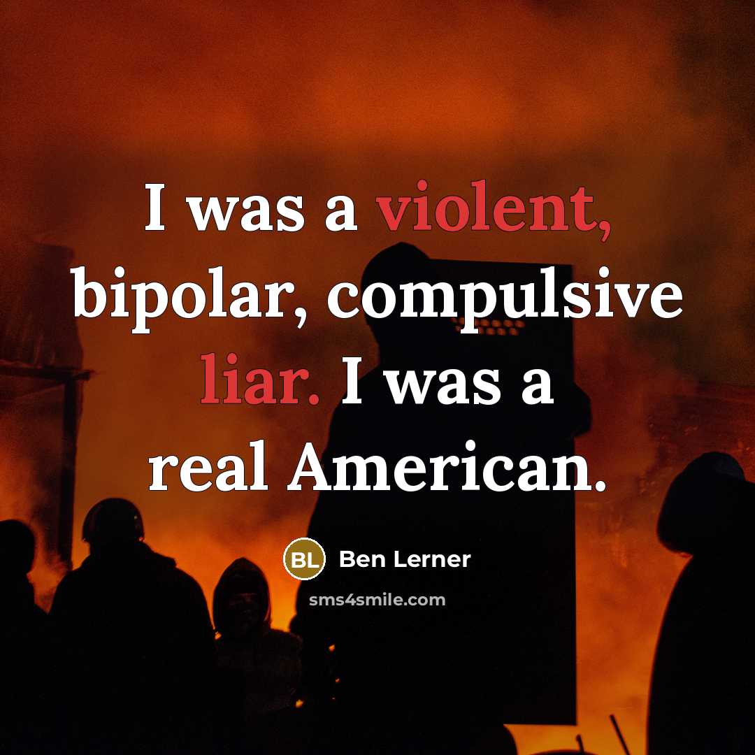 “I was a violent, bipolar, compulsive liar. I was a real American.” quote by Ben Lerner