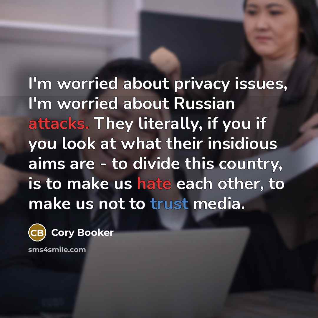 “I'm worried about privacy issues, I'm worried about Russian attacks. They literally, if you if you look at what their insidious aims are - to divide this country, is to make us hate each other, to make us not to trust media.” quote by Cory Booker