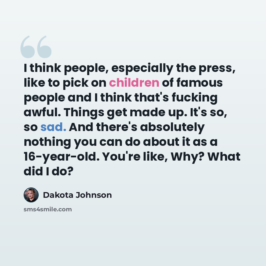 “I think people, especially the press, like to pick on children of famous people and I think that's fucking awful. Things get made up. It's so, so sad. And there's absolutely nothing you can do about it as a 16-year-old. You're like, Why? What did I do?” quote by Dakota Johnson