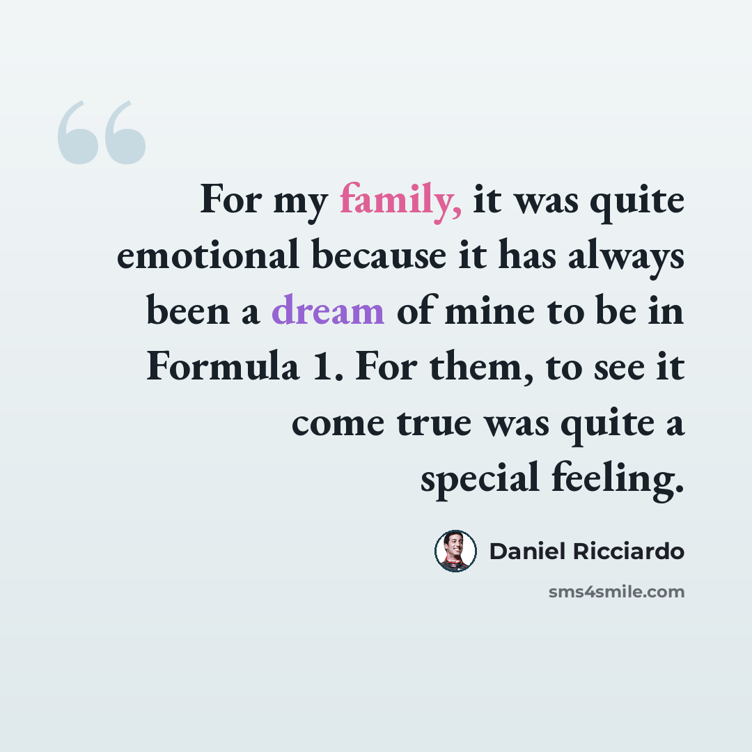 “For my family, it was quite emotional because it has always been a dream of mine to be in Formula 1. For them, to see it come true was quite a special feeling.” quote by Daniel Ricciardo