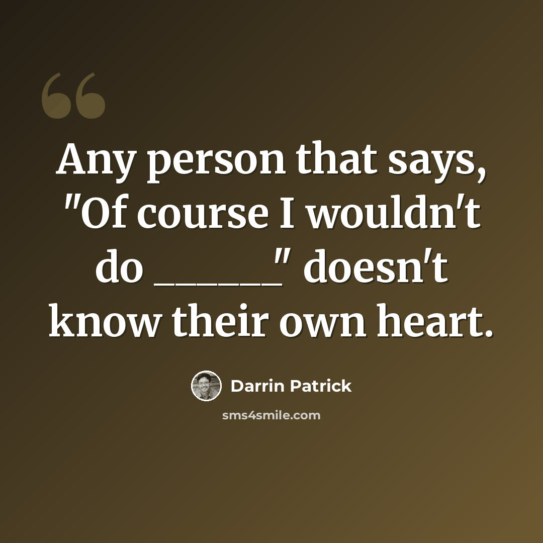 “Any person that says, "Of course I wouldn't do ______" doesn't know their own heart.” quote by Darrin Patrick