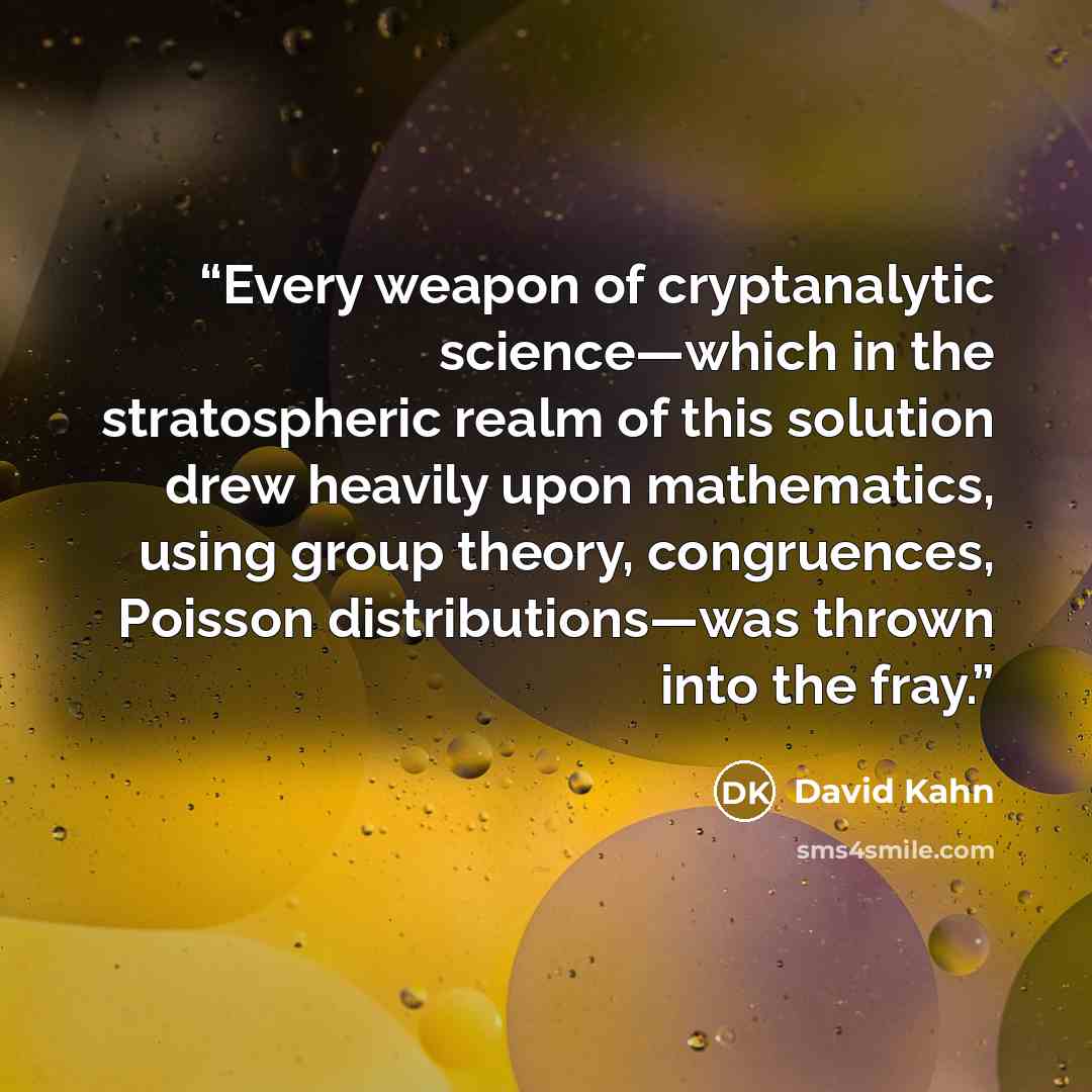 “Every weapon of cryptanalytic science—which in the stratospheric realm of this solution drew heavily upon mathematics, using group theory, congruences, Poisson distributions—was thrown into the fray.” quote by David Kahn