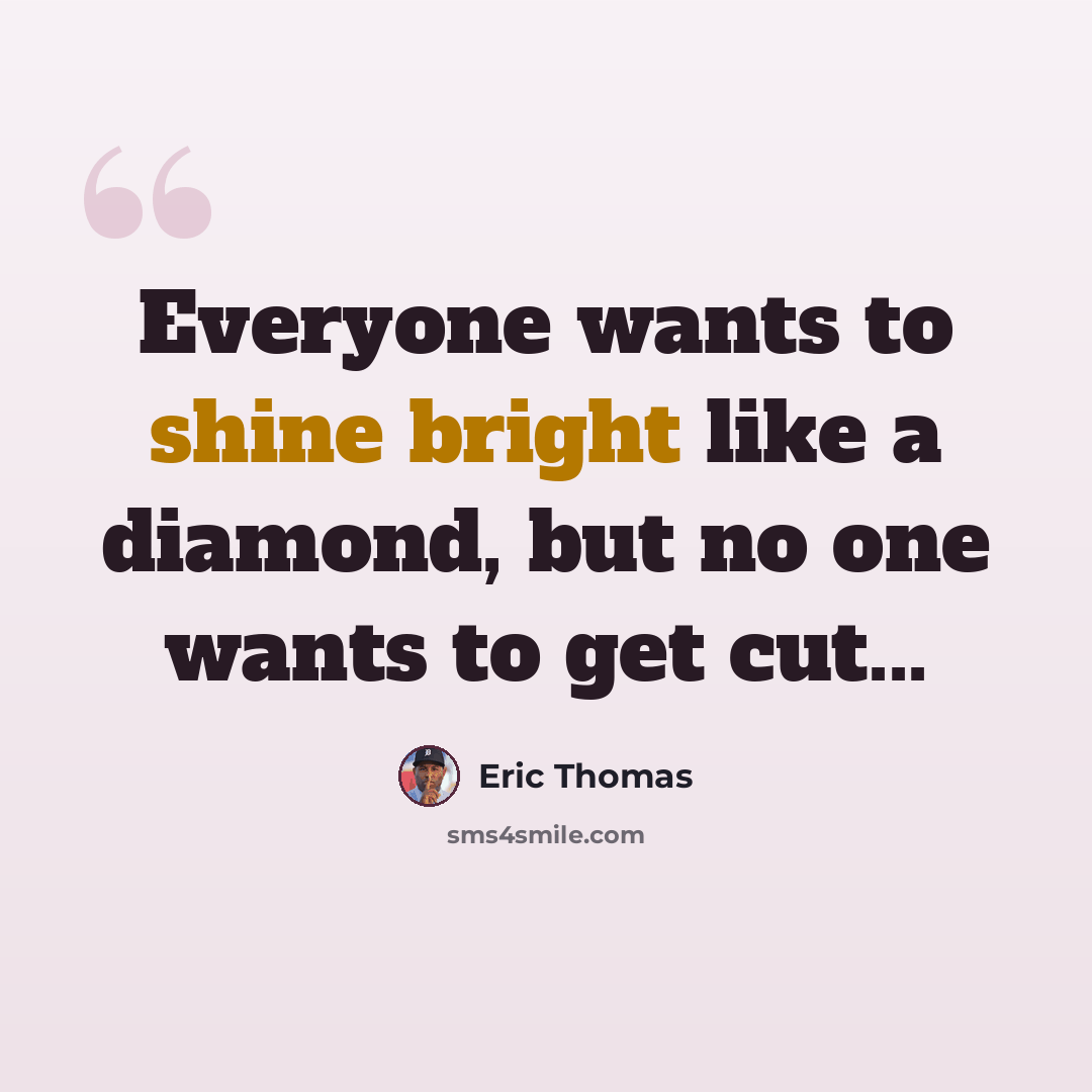 “Everyone wants to shine bright like a diamond, but no one wants to get cut...” quote by Eric Thomas
