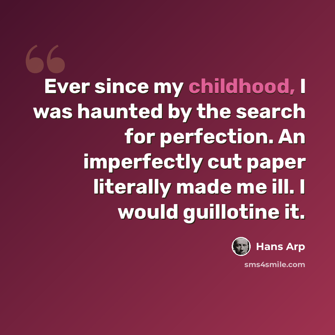 “Ever since my childhood, I was haunted by the search for perfection. An imperfectly cut paper literally made me ill. I would guillotine it.” quote by Hans Arp