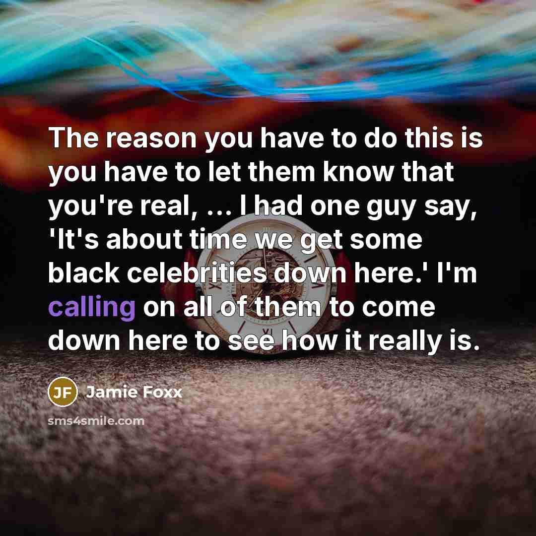 “The reason you have to do this is you have to let them know that you're real, ... I had one guy say, 'It's about time we get some black celebrities down here.' I'm calling on all of them to come down here to see how it really is.” quote by Jamie Foxx
