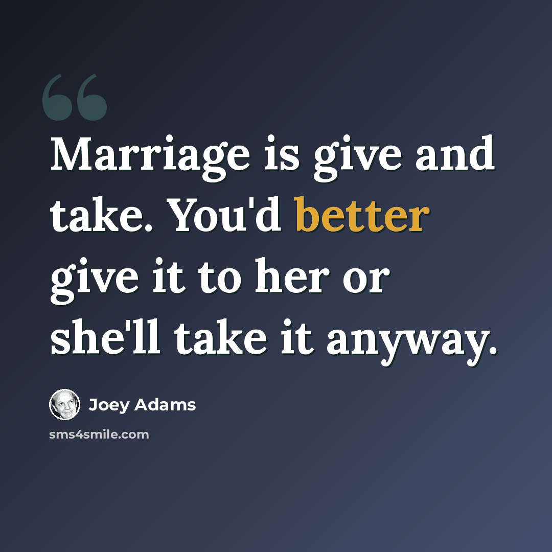 “Marriage is give and take. You'd better give it to her or she'll take it anyway.” quote by Joey Adams