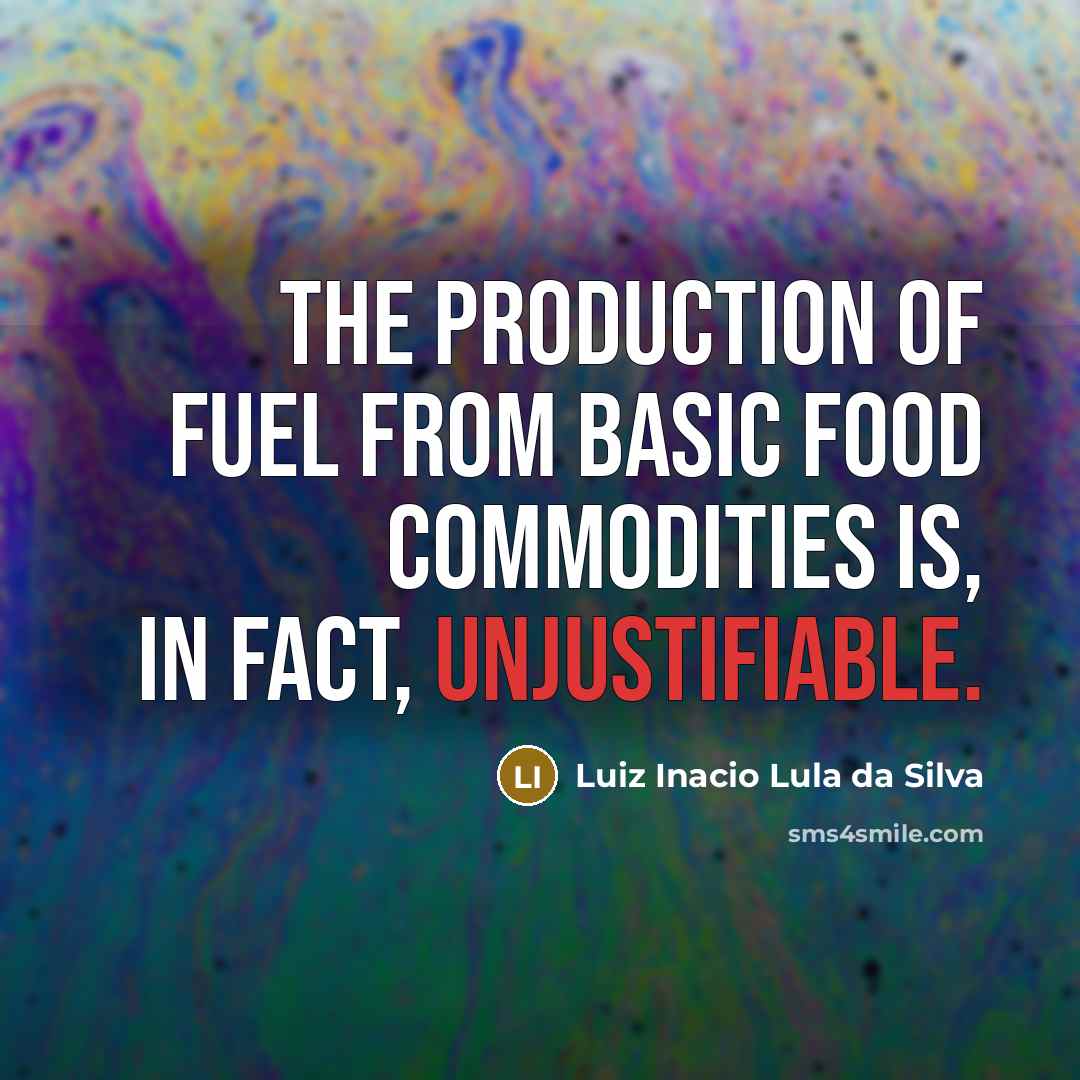 “The production of fuel from basic food commodities is, in fact, unjustifiable.” quote by Luiz Inacio Lula da Silva