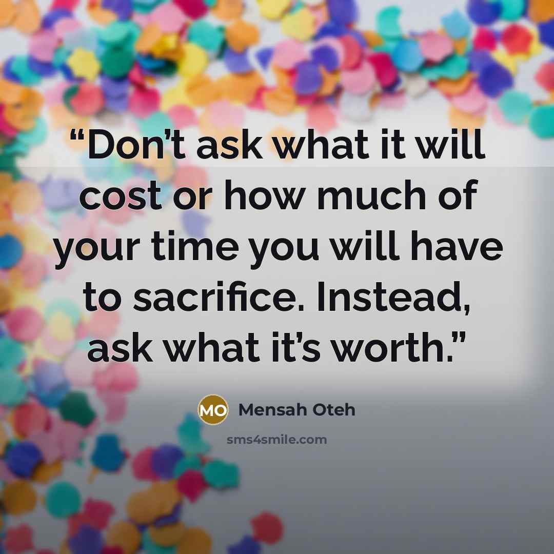 “Don’t ask what it will cost or how much of your time you will have to sacrifice. Instead, ask what it’s worth.” quote by Mensah Oteh