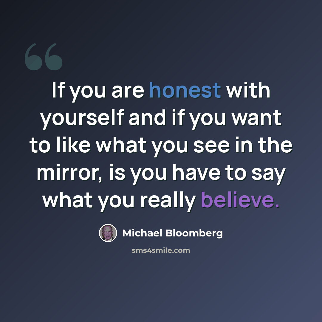 “If you are honest with yourself and if you want to like what you see in the mirror, is you have to say what you really believe.” quote by Michael Bloomberg
