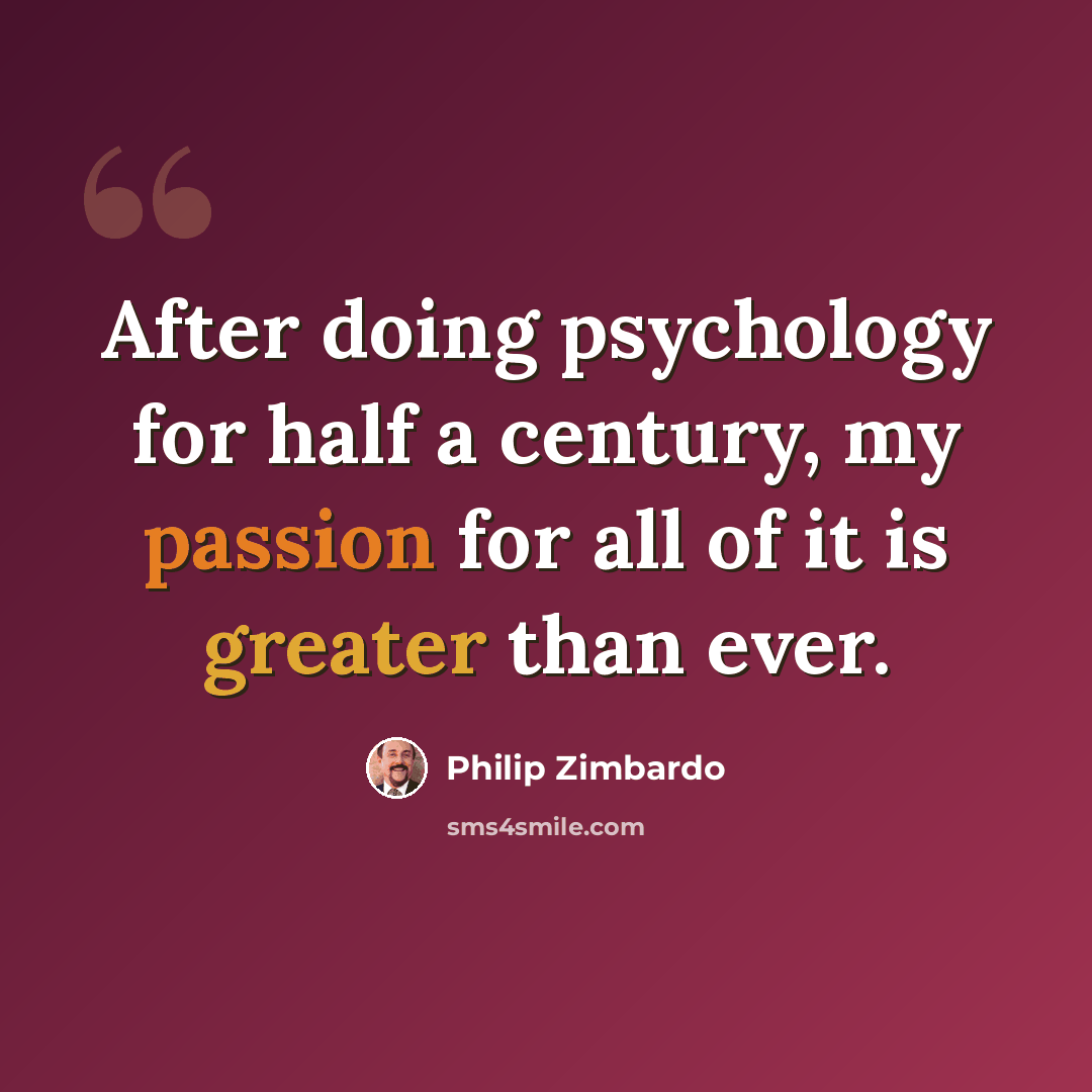 “After doing psychology for half a century, my passion for all of it is greater than ever.” quote by Philip Zimbardo