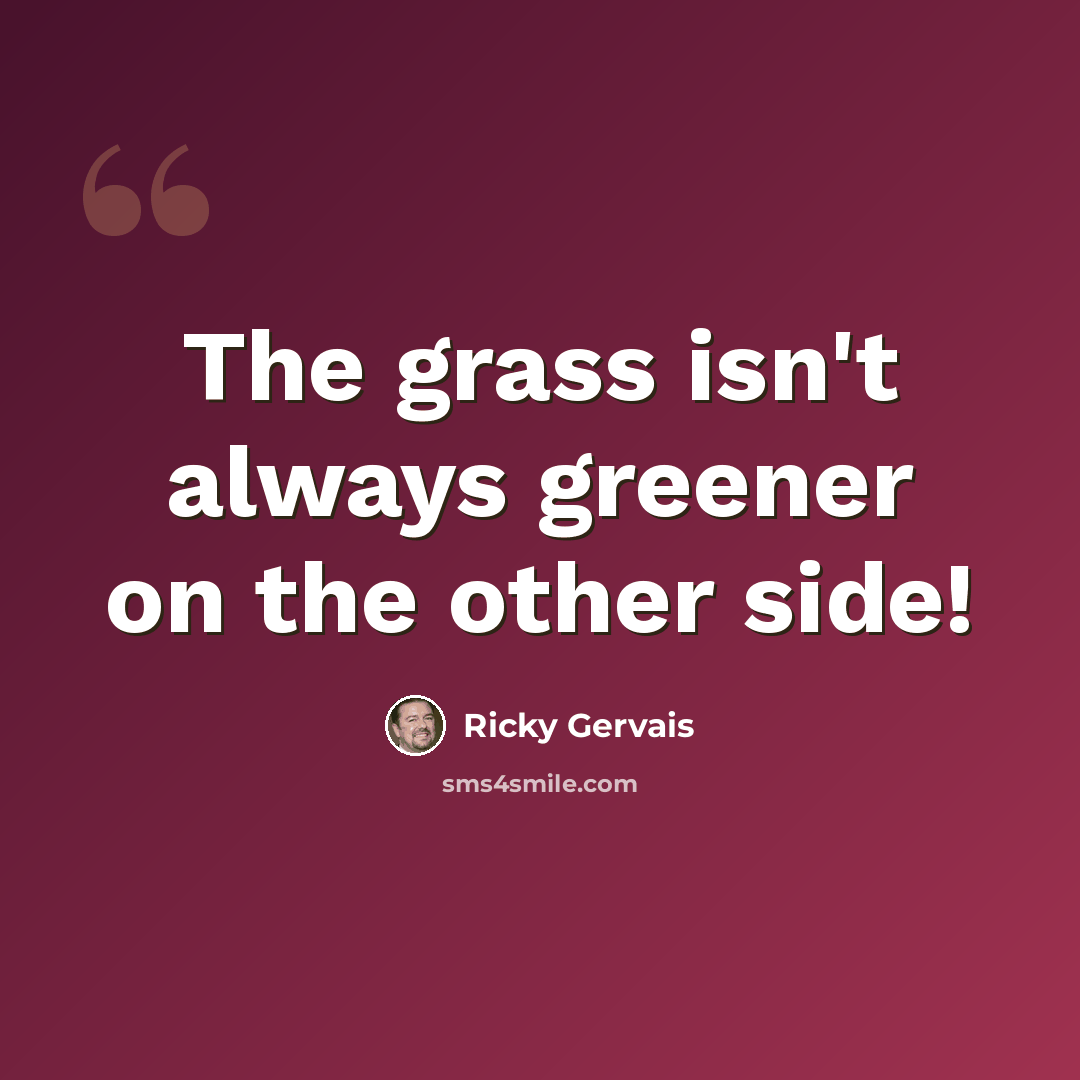 “The grass isn't always greener on the other side!” quote by Ricky Gervais